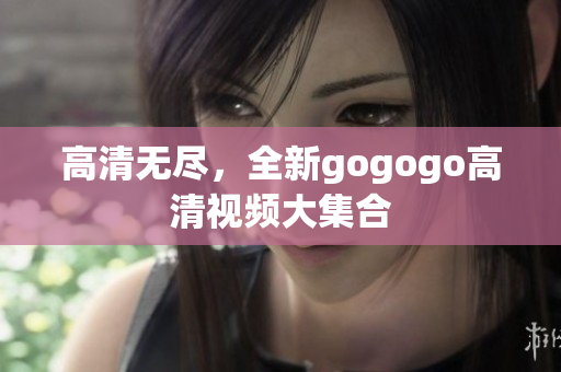 高清无尽，全新gogogo高清视频大集合