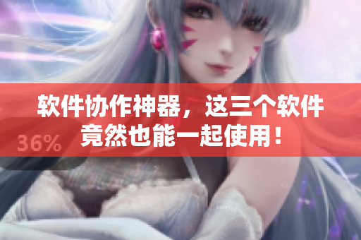 软件协作神器，这三个软件竟然也能一起使用！