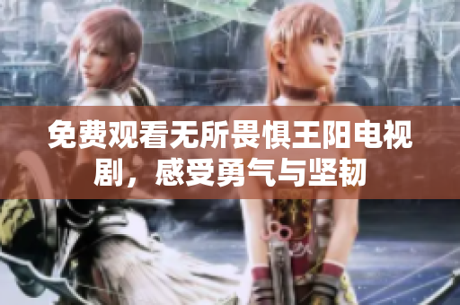 免费观看无所畏惧王阳电视剧，感受勇气与坚韧