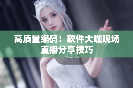 高质量编码！软件大咖现场直播分享技巧
