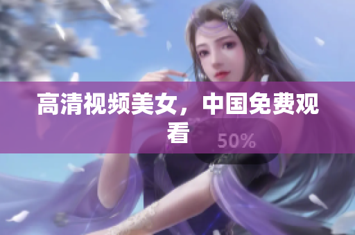 高清视频美女，中国免费观看