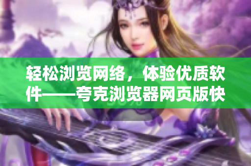 轻松浏览网络，体验优质软件——夸克浏览器网页版快捷入口
