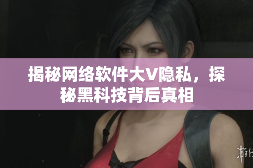 揭秘网络软件大V隐私，探秘黑科技背后真相