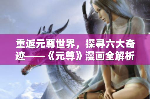 重返元尊世界，探寻六大奇迹——《元尊》漫画全解析