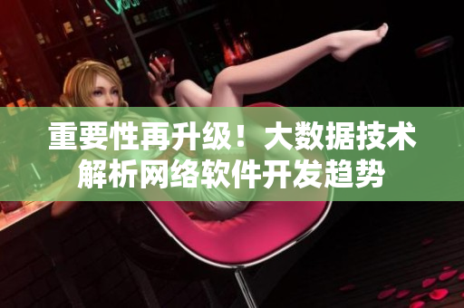 重要性再升级！大数据技术解析网络软件开发趋势