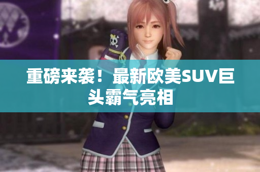 重磅来袭！最新欧美SUV巨头霸气亮相