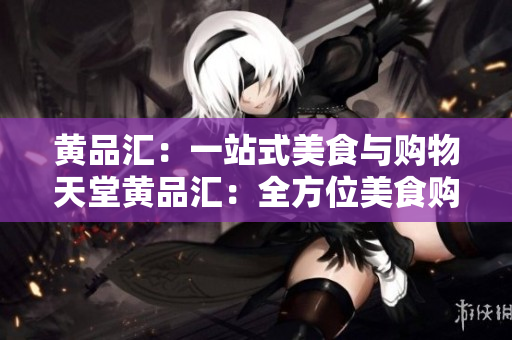 黄品汇：一站式美食与购物天堂黄品汇：全方位美食购物体验平台