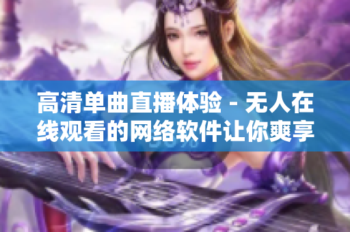 高清单曲直播体验 - 无人在线观看的网络软件让你爽享音乐！