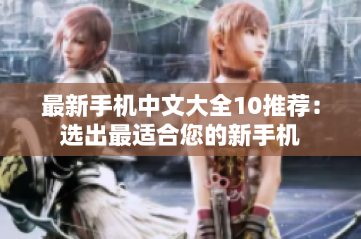 最新手机中文大全10推荐：选出最适合您的新手机