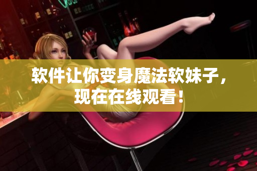 软件让你变身魔法软妹子，现在在线观看！