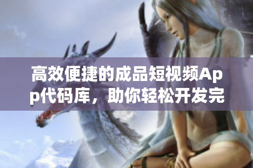 高效便捷的成品短视频App代码库，助你轻松开发完美视频应用