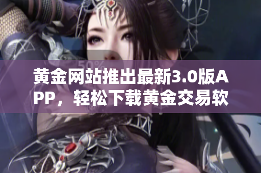 黄金网站推出最新3.0版APP，轻松下载黄金交易软件！