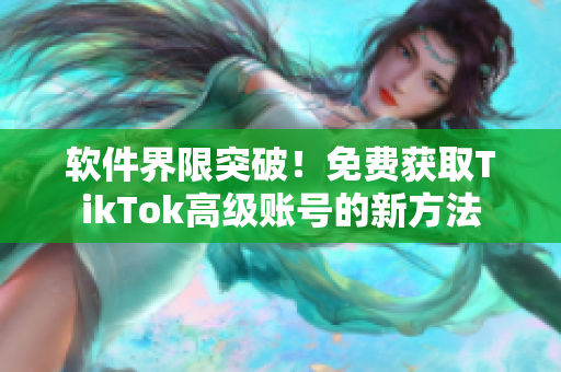 软件界限突破！免费获取TikTok高级账号的新方法