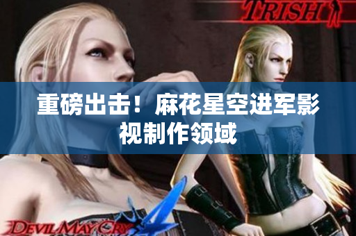 重磅出击！麻花星空进军影视制作领域