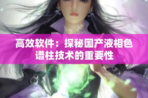 高效软件：探秘国产液相色谱柱技术的重要性