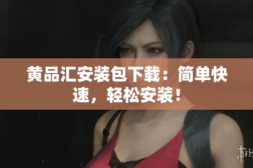 黄品汇安装包下载：简单快速，轻松安装！