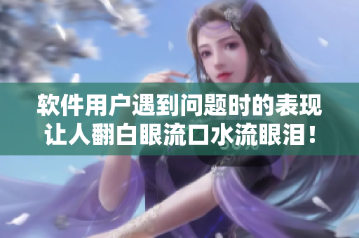 软件用户遇到问题时的表现让人翻白眼流口水流眼泪！
