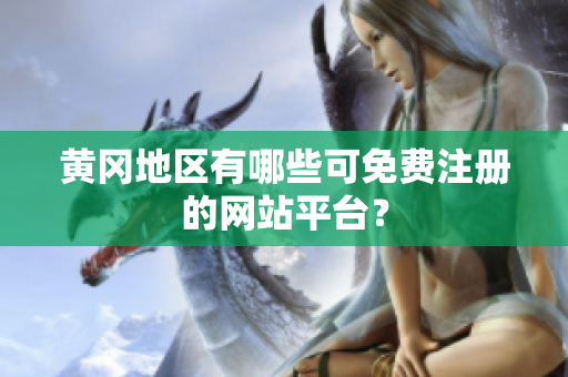 黄冈地区有哪些可免费注册的网站平台？