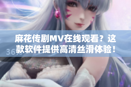 麻花传剧MV在线观看？这款软件提供高清丝滑体验！
