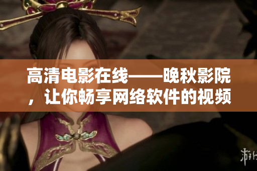 高清电影在线——晚秋影院，让你畅享网络软件的视频盛宴