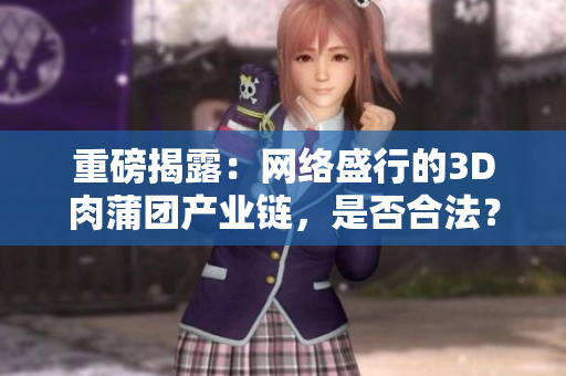 重磅揭露：网络盛行的3D肉蒲团产业链，是否合法？