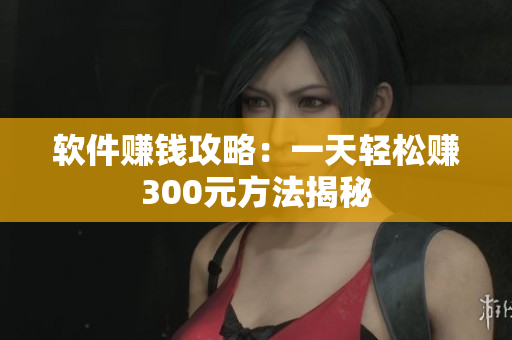 软件赚钱攻略：一天轻松赚300元方法揭秘