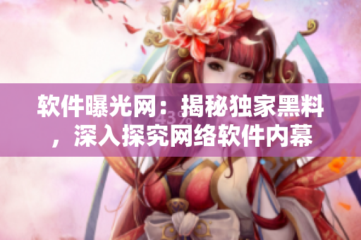 软件曝光网：揭秘独家黑料，深入探究网络软件内幕