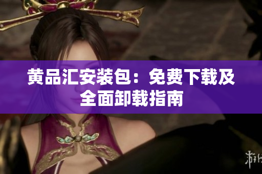 黄品汇安装包：免费下载及全面卸载指南