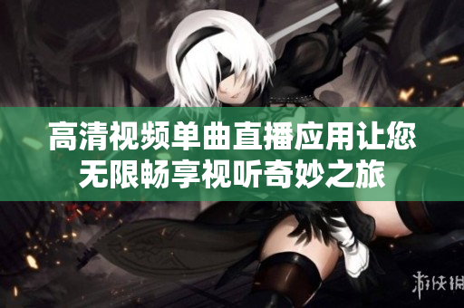 高清视频单曲直播应用让您无限畅享视听奇妙之旅