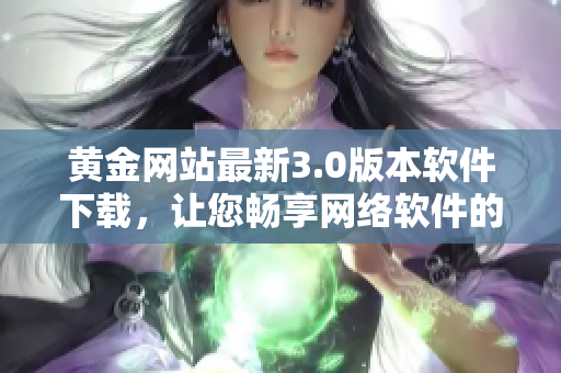 黄金网站最新3.0版本软件下载，让您畅享网络软件的完美体验